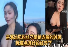 【汐梦瑶】来海边见粉丝了~ 跟他含着的时候 我莫名其妙的好湿了 然后偷偷的
