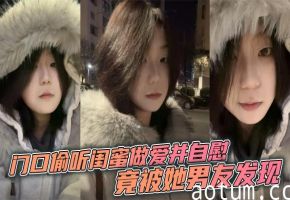 门口偷听闺蜜做爱并自慰，竟被她男友发现