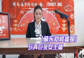 精东新闻直播现场，巨乳女主播遭激情玩弄，诱惑不断！