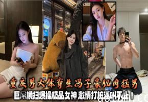 重庆男大体育生冯子豪肌肉猛男 巨屌横扫爆操极品女神 激情打桩淫叫不止！+生活照