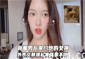 清纯女神背着男友偷吃，床上骚浪至极！