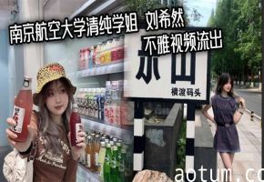 南京航空大学清纯学姐 刘希然 不雅视频流出 约炮男友骚穴被塞满精液 变成摇臀求操小母狗