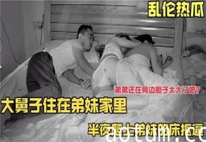 【禁忌乱伦】借宿弟妹家，大舅子半夜摸上弟媳嫩床狠抠蜜穴！亲弟就睡在边上玩这么大？