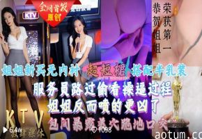 【会喷水亲姐姐】 给姐姐新买的超短裙搭配半乳装一起去KTV唱歌包间内让她美穴对着门口服务员路过偷看一览无遗海报