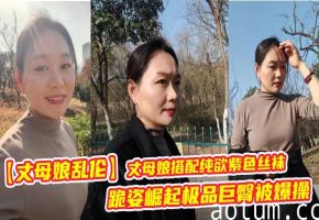 【丈母娘乱伦】丈母娘搭配纯欲紫色丝袜，跪姿崛起极品巨臀被爆操，简直骚爆了
