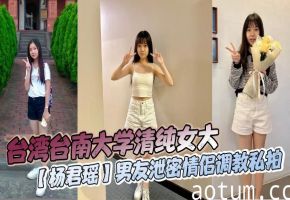 台湾台南大学清纯女大【杨君瑶】男友泄密情侣调教私拍_又纯又欲让人上头