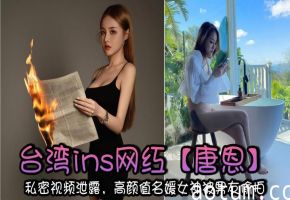 台湾ins网红【唐恩】私密视频泄露，高颜值名媛女神被男友偷拍，高潮的表情太骚了！+生活照