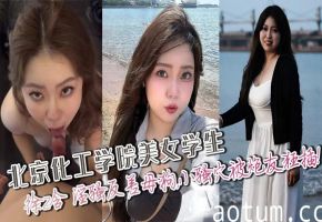 北京化工学院美女学生，徐z含 淫骚反差母狗，小骚穴被炮友狂插！