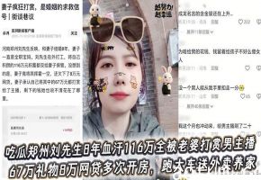 吃瓜郑州刘先生8年血汗116万全被老婆打赏男主播，67万礼物8万网贷多次开房，跑大车送外卖养家骚妻转头包养小白脸！