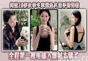 纯欲19岁女学生幸运兔大玩手铐调教，全程第一视角插入爆射太骚了