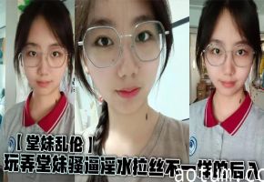 【堂妹乱伦】玩弄堂妹骚逼淫水拉丝不一样的后入