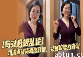 【与丈母娘乱伦】饥渴老骚货酒店开房，丈母娘卖力直叫，无套内射黑风洞！