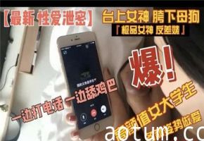 高颜值女大学生全姿势激战！电话play中卖力口交，边讲边舔硬到爆