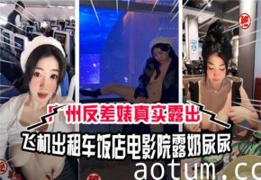 广州骚货三地淫乱实录！出租车露奶，饭店尿尿，电影院高潮喷水