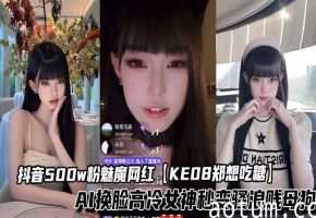 抖音500w粉魅魔网红【KE08郑想吃糖】AI换脸高冷女神秒变骚浪贱母狗
