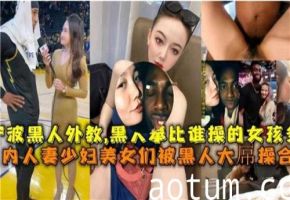 国内媚黑激情合集：人妻少妇美少女沉沦于黑人大屌
