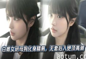 白嫩女研母狗化身精厕，无套后入绝顶高潮