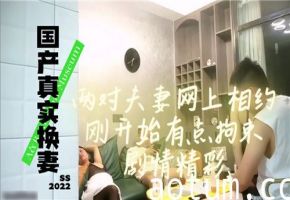 国产夫妻交换实录：两对情侣线上约啪初时羞涩 高潮迭起淫水四溅疯狂抽插