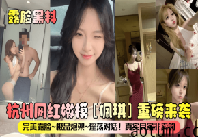杭州网红嫩模佩琪重磅来袭完美露脸极品炮架淫荡对话真实良家非卖的