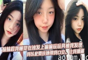 【兄妹乱伦】妹妹趁我睡觉在沙发上偷偷玩玩具被我发现，我以此要挟她帮我口交，让我操逼