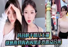 抖音快手网红主播故意不穿内衣闪现走光露点合集