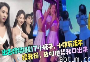 【出去嫖娼碰到了小姨子】，小姨死活不给我操，我叫他帮我口出来海报