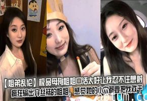 【姐弟乱伦】极品母狗姐姐口活太好让我忍不住想射，疯狂输出穿丝袜的姐姐，感觉她的小穴都要把我戏干