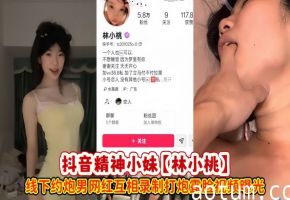 抖音精神小妹【林小桃】线下约炮男网红互相录制打炮露脸视频曝光