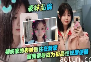 【表妹乱伦】姨妈家的表妹暂住在我家，被我诱导成为极品性奴尿便器，打开房门在楼道口帮我口交做爱，无套后入一晚上做两次