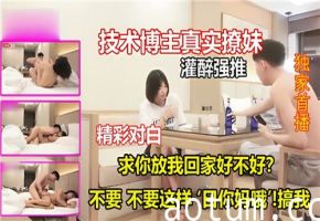 技术博主真实作案：灌醉撩妹后强行推倒，高潮对白让人欲火难耐！