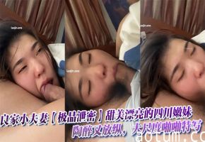 良家小夫妻【极品泄密】甜美漂亮的四川嫩妹，陶醉又放纵，大尺度啪啪特写