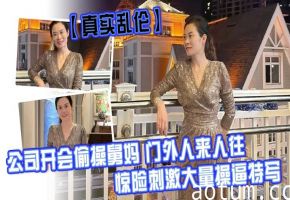 【真实乱伦】公司开会偷操舅妈 门外人来人往，惊险刺激大量操逼特写