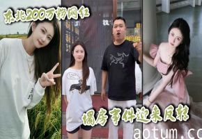 东北200万粉网红 塌房事件迎来反转 男未婚女未嫁 却被小怡前男友诬告强奸 约炮视频独家曝光！