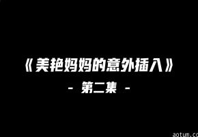 《美艳妈妈的意外插入》第二季#动漫#3D