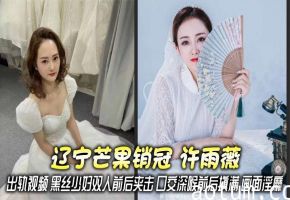 辽宁芒果销冠 许雨薇 出轨视频 黑丝少妇双人前后夹击 口交深喉前后填满 画面淫靡