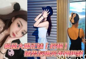 极品大眼正妹【柠檬】被男友曝光不雅视频_露脸口交与好兄弟3P轮操！