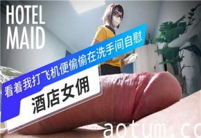 性感女佣偷窥我打飞机，忍不住在厕所自慰高潮