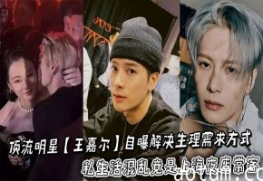 顶流明星【王嘉尔】自曝解决生理需求方式私生活混乱竟是上海夜店常客，狂欢蹦迪勾搭女粉床照亲密照全网疯传！