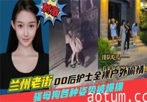 兰州老街上00后护士全裸偷情，户外猛操骚狗喷高潮水