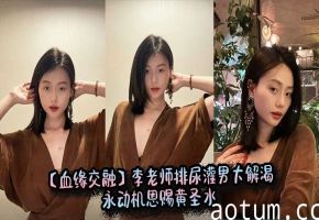 【血缘交融】李老师排尿灌男大解渴永动机恩赐黄圣水
