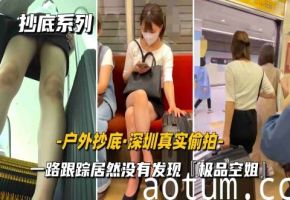 户外抄底深圳真实尾随一路跟踪偷拍内裤小妹居然毫无察觉