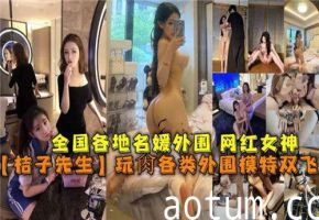 桔子先生狂操猛干全国高端外围网红，淫乱名媛女神跪舔实录