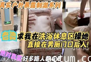 洗浴休息区老婆哀求操弄，男厕门口后入直干刺激