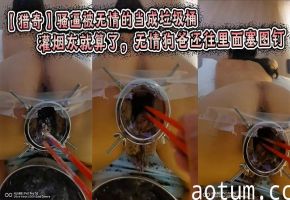 【猎奇】骚逼被无情的当成垃圾桶，灌烟灰就算了，无情狗爸还往里面塞图钉