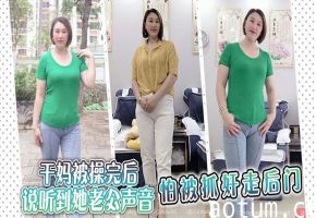 干妈被操完后说听到她老公声音，怕被抓奸走后门