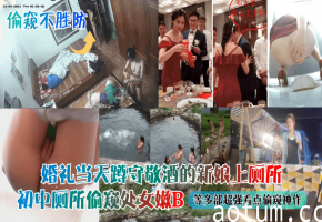 婚礼当天蹲守敬酒的新娘上厕所初中厕所偷窥处女嫩B等多部超强看点偷窥神作