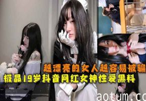 极品19岁抖音网红女神性爱黑料越漂亮的女人越容易被骗
