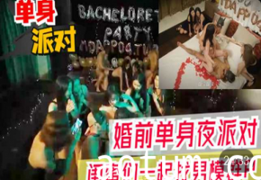 【单身夜派】 婚前单身夜派对闺蜜群P 男模轮操到天亮潮吹