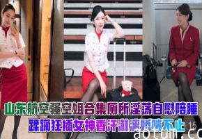 【山东航空骚空姐】合集厕所淫荡自慰 陪睡 蹂躏狂插女神香汗淋漓娇喘不止