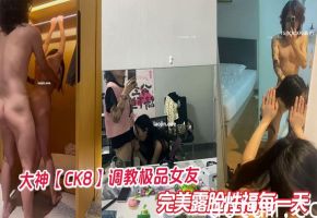 大神【CK8】调教极品女友完美露脸性福每一天